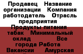 Продавец › Название организации ­ Компания-работодатель › Отрасль предприятия ­ Продукты питания, табак › Минимальный оклад ­ 12 000 - Все города Работа » Вакансии   . Амурская обл.,Благовещенск г.